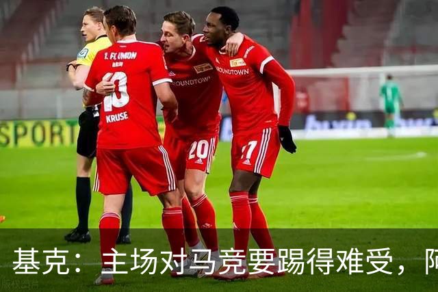 基克：主场对马竞要踢得难受，阿拉维斯拿分就是好事