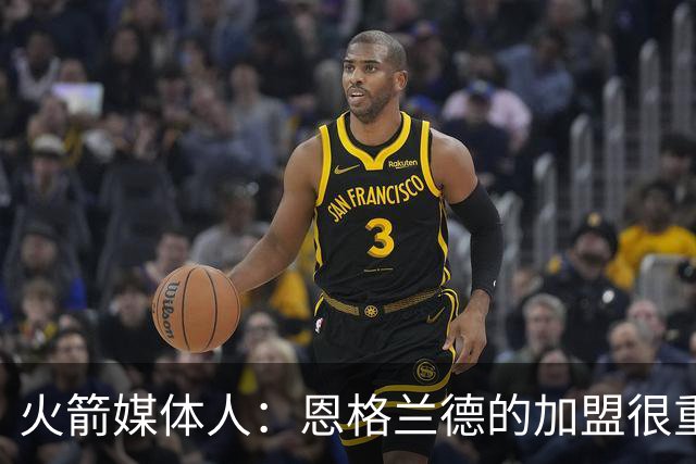 火箭媒体人：恩格兰德的加盟很重要，但申京阿门不会立刻学会投篮