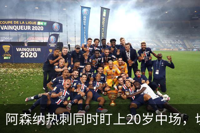 阿森纳热刺同时盯上20岁中场，切尔西曼城也在看